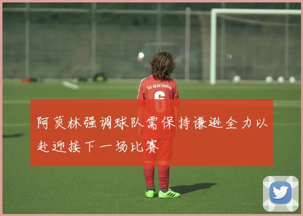 阿莫林强调球队需保持谦逊全力以赴迎接下一场比赛