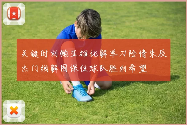 关键时刻鲍亚雄化解单刀险情朱辰杰门线解围保住球队胜利希望