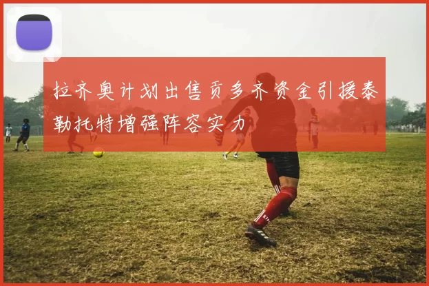 拉齐奥计划出售贡多齐资金引援泰勒托特增强阵容实力