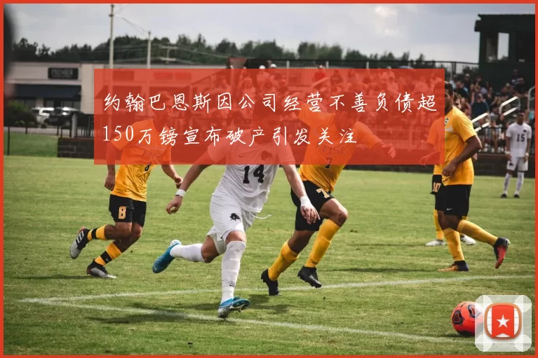 约翰巴恩斯因公司经营不善负债超150万镑宣布破产引发关注