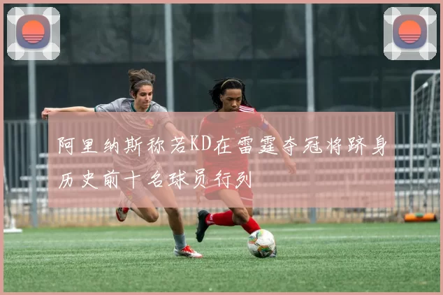 阿里纳斯称若KD在雷霆夺冠将跻身历史前十名球员行列