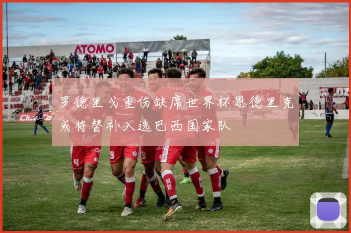 罗德里戈重伤缺席世界杯恩德里克或将替补入选巴西国家队