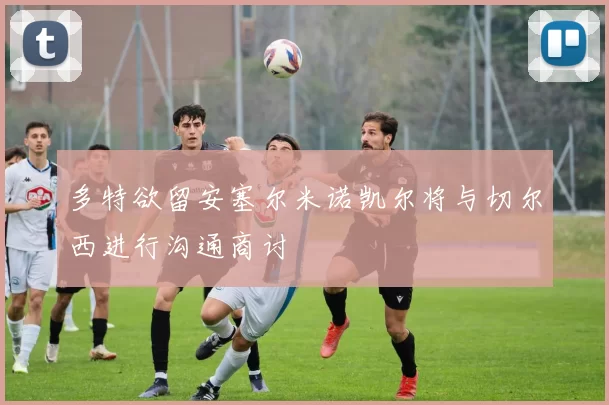 多特欲留安塞尔米诺凯尔将与切尔西进行沟通商讨