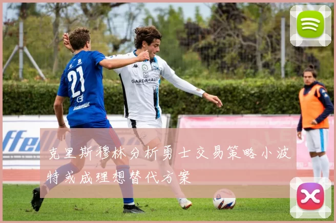 克里斯穆林分析勇士交易策略小波特或成理想替代方案