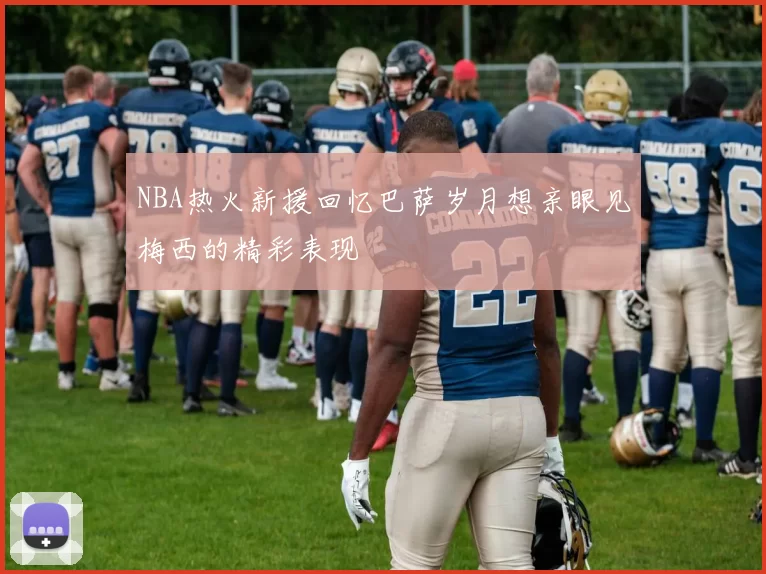 NBA热火新援回忆巴萨岁月想亲眼见梅西的精彩表现