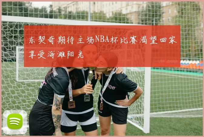 东契奇期待主场NBA杯比赛渴望回家享受海滩阳光