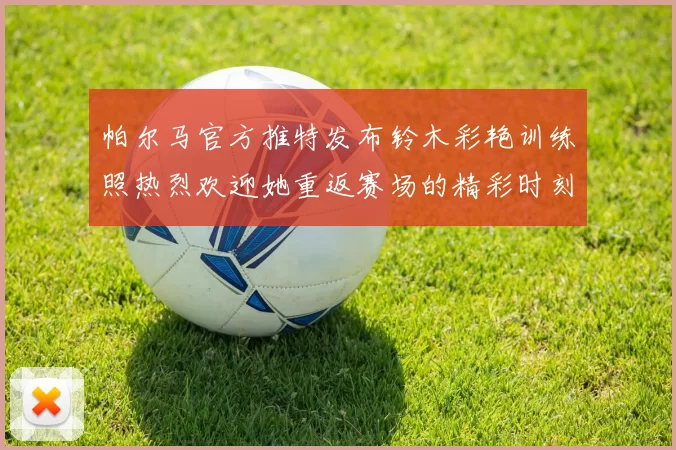 帕尔马官方推特发布铃木彩艳训练照热烈欢迎她重返赛场的精彩时刻