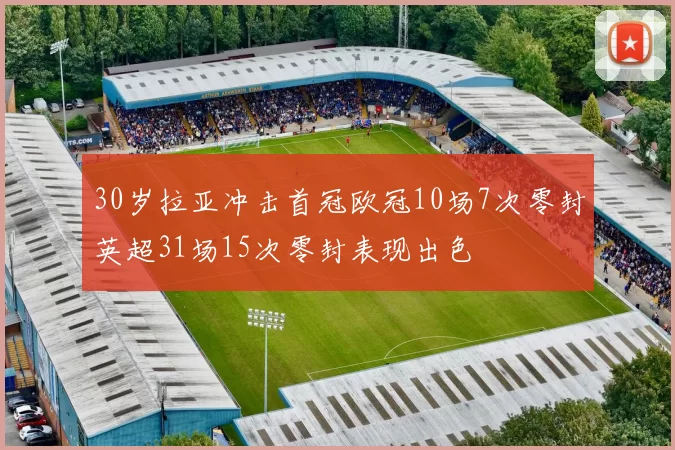 30岁拉亚冲击首冠欧冠10场7次零封英超31场15次零封表现出色