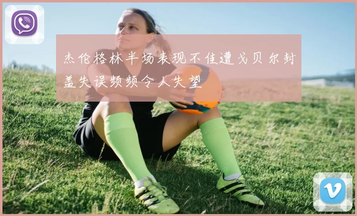 杰伦格林半场表现不佳遭戈贝尔封盖失误频频令人失望