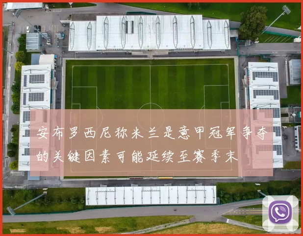 安布罗西尼称米兰是意甲冠军争夺的关键因素可能延续至赛季末