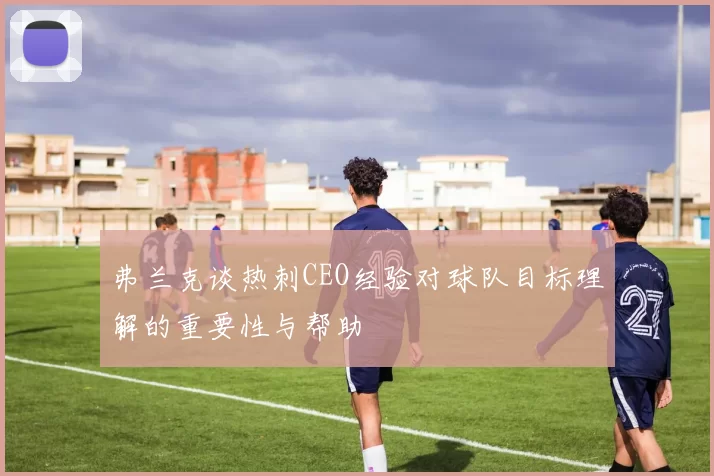 弗兰克谈热刺CEO经验对球队目标理解的重要性与帮助
