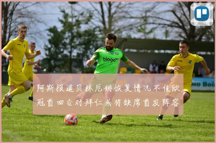 阿斯报道贝林厄姆恢复情况不佳欧冠首回合对拜仁或将缺席首发阵容