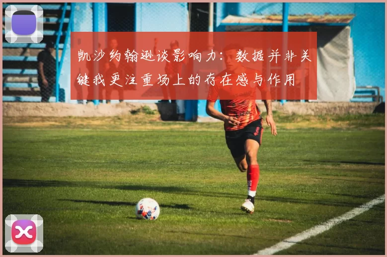 凯沙约翰逊谈影响力：数据并非关键我更注重场上的存在感与作用