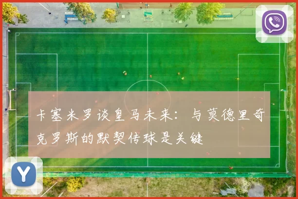 卡塞米罗谈皇马未来：与莫德里奇克罗斯的默契传球是关键