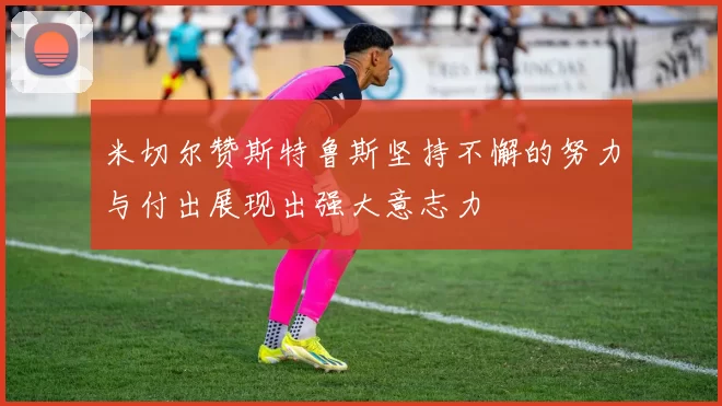 米切尔赞斯特鲁斯坚持不懈的努力与付出展现出强大意志力