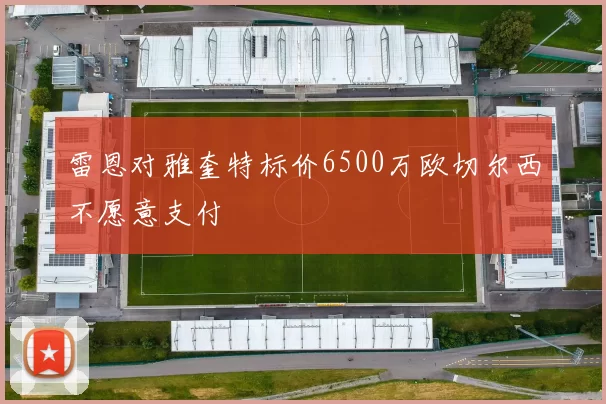 雷恩对雅奎特标价6500万欧切尔西不愿意支付