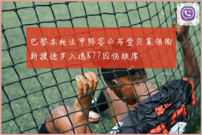 巴黎本轮法甲阵容公布登贝莱领衔新援德罗入选K77因伤缺席