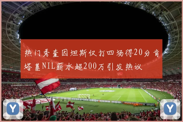 热门秀奎因坦斯仅打四场得20分肯塔基NIL薪水超200万引发热议