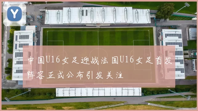 中国U16女足迎战法国U16女足首发阵容正式公布引发关注