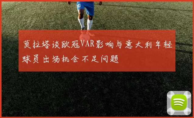 莫拉塔谈欧冠VAR影响与意大利年轻球员出场机会不足问题