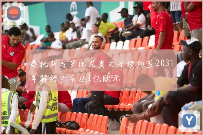桑托斯与罗比尼奥之子续约至2031年解约金高达1亿欧元