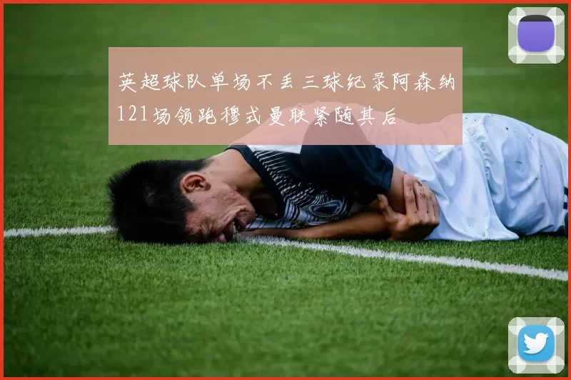 英超球队单场不丢三球纪录阿森纳121场领跑穆式曼联紧随其后