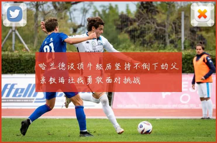 哈兰德谈顶牛经历坚持不倒下的父亲教诲让我勇敢面对挑战