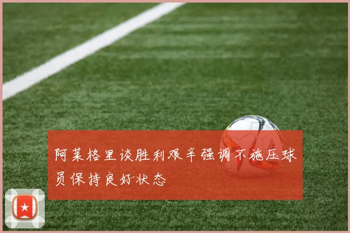 阿莱格里谈胜利艰辛强调不施压球员保持良好状态