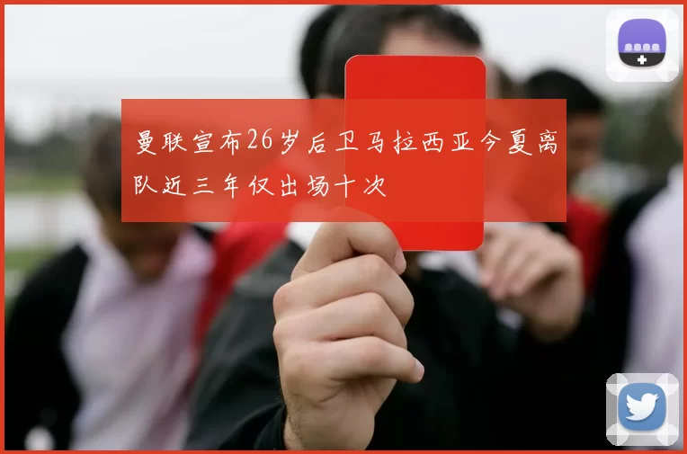曼联宣布26岁后卫马拉西亚今夏离队近三年仅出场十次